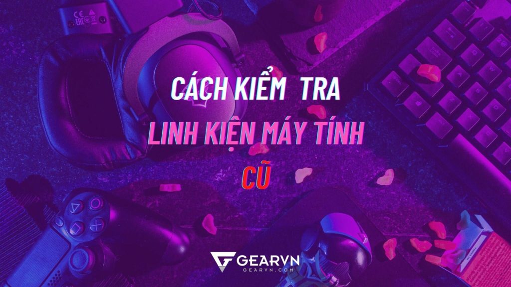 cách kiểm tra linh kiện máy tính cũ